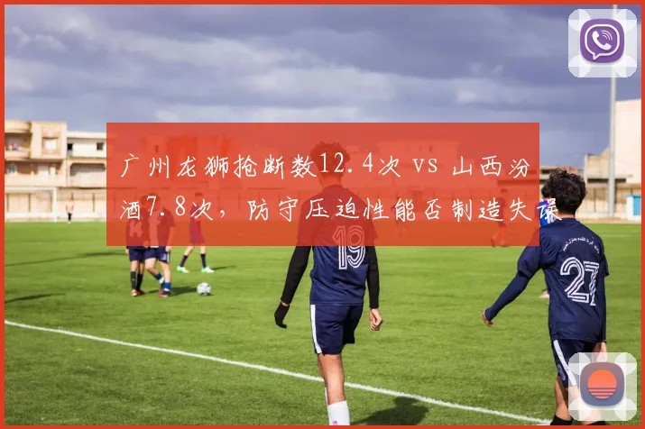 广州龙狮抢断数12.4次 vs 山西汾酒7.8次，防守压迫性能否制造失误潮