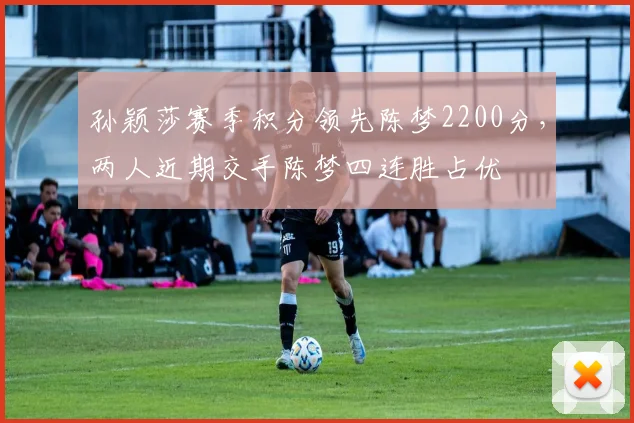 孙颖莎赛季积分领先陈梦2200分，两人近期交手陈梦四连胜占优