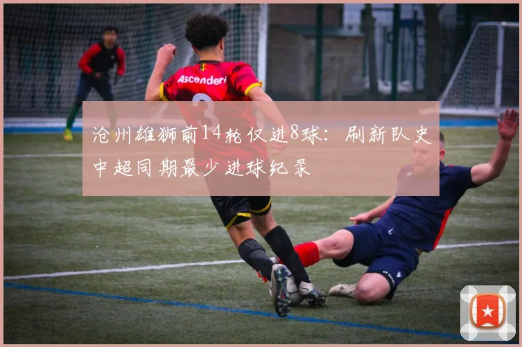 沧州雄狮前14轮仅进8球：刷新队史中超同期最少进球纪录