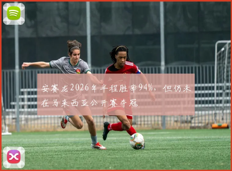 安赛龙2026年半程胜率94%，但仍未在马来西亚公开赛夺冠