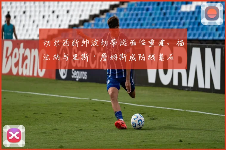 切尔西新帅波切蒂诺面临重建，福法纳与里斯·詹姆斯成防线基石