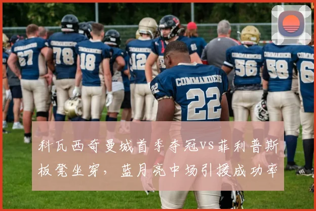 科瓦西奇曼城首季夺冠vs菲利普斯板凳坐穿,蓝月亮中场引援成功率复盘