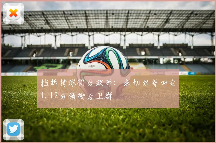 挡拆持球得分效率：米切尔每回合1.12分领衔后卫群