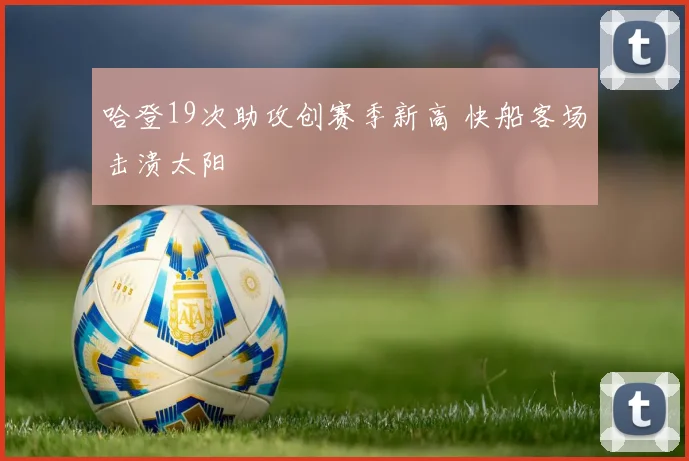 哈登19次助攻创赛季新高 快船客场击溃太阳